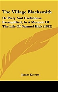 The Village Blacksmith: Or Piety and Usefulness Exemplified, in a Memoir of the Life of Samuel Hick (1842) (Hardcover)