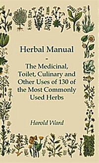 Herbal Manual - The Medicinal, Toilet, Culinary and Other Uses of 130 of the Most Commonly Used Herbs (Hardcover)