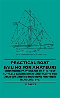 Practical Boat Sailing for Amateurs - Containing Particulars of the Most Suitable Sailing Boats and Yachts for Amateur and Instructions for Their Hand (Hardcover)