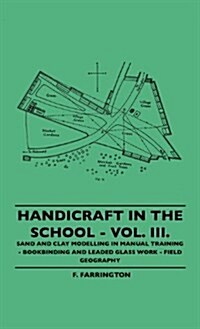 Handicraft in the School - Vol. III. - Sand and Clay Modelling in Manual Training - Bookbinding and Leaded Glass Work - Field Geography (Hardcover)