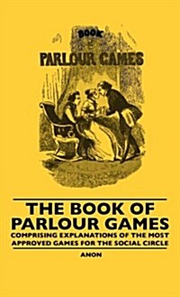 The Book of Parlour Games - Comprising Explanations of the Most Approved Games for the Social Circle (Hardcover)