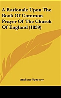 A Rationale Upon the Book of Common Prayer of the Church of England (1839) (Hardcover)