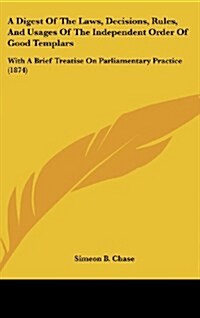 A Digest of the Laws, Decisions, Rules, and Usages of the Independent Order of Good Templars: With a Brief Treatise on Parliamentary Practice (1874) (Hardcover)