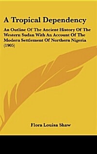 A Tropical Dependency: An Outline of the Ancient History of the Western Sudan with an Account of the Modern Settlement of Northern Nigeria (1 (Hardcover)