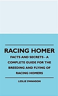 Racing Homer - Facts and Secrets - A Complete Guide for the Breeding and Flying of Racing Homers (Hardcover)