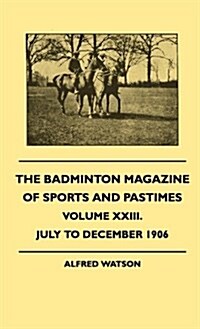 The Badminton Magazine of Sports and Pastimes - Volume XXIII. - July to December 1906 (Hardcover)