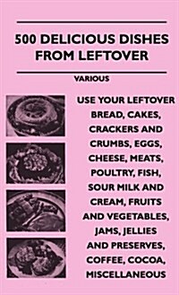 500 Delicious Dishes from Leftover - Use Your Leftover Bread, Cakes, Crackers and Crumbs, Eggs, Cheese, Meats, Poultry, Fish, Sour Milk and Cream, Fru (Hardcover)