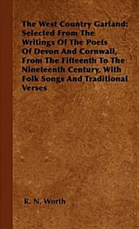 The West Country Garland: Selected from the Writings of the Poets of Devon and Cornwall, from the Fifteenth to the Nineteenth Century, with Folk Songs (Hardcover)