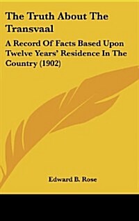 The Truth about the Transvaal: A Record of Facts Based Upon Twelve Years Residence in the Country (1902) (Hardcover)