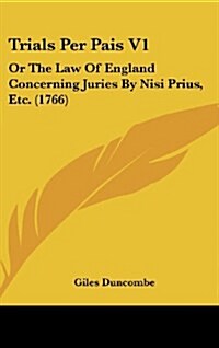 Trials Per Pais V1: Or the Law of England Concerning Juries by Nisi Prius, Etc. (1766) (Hardcover)