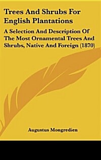 Trees and Shrubs for English Plantations: A Selection and Description of the Most Ornamental Trees and Shrubs, Native and Foreign (1870) (Hardcover)