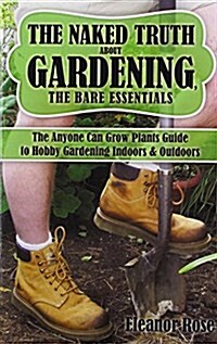 The Naked Truth about Gardening, the Bare Essentials: The Anyone Can Grow Plants Guide to Hobby Gardening Indoors & Outdoors (Hardcover)