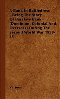 A Bank in Battledress - Being the Story of Barclays Bank (Dominion, Colonial and Overseas) During the Second World War 1939-45 (Hardcover)