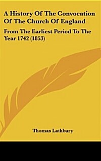 A History of the Convocation of the Church of England: From the Earliest Period to the Year 1742 (1853) (Hardcover)