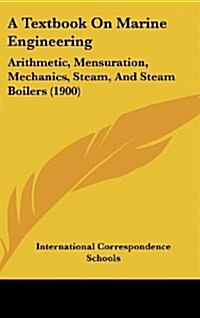 A Textbook on Marine Engineering: Arithmetic, Mensuration, Mechanics, Steam, and Steam Boilers (1900) (Hardcover)