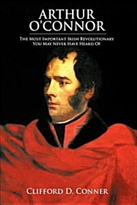 Arthur OConnor: The Most Important Irish Revolutionary You May Never Have Heard of (Hardcover)