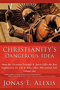 Christianitys Dangerous Idea: How the Christian Principle & Spirit Offer the Best Explanation for Life & Why Other Alternatives Fail: Volume One (Hardcover)