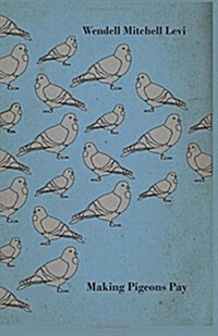 Making Pigeons Pay - A Manual of Practical Information on the Management, Selection, Breeding, Feeding, and Marketing of Pigeons (Hardcover)