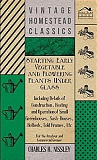 Starting Early Vegetable and Flowering Plants Under Glass - Including Details of Construction, Heating and Operation of Small Greenhouses, Sash-Houses (Hardcover)
