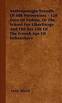 Anthropologia Sexudis of 600 Perversions - 120 Days of Sodom, or the School for Libertinage and the Sex Life of the French Age of Debauchery (Hardcover)