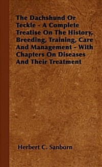 The Dachshund or Teckle - A Complete Treatise on the History, Breeding, Training, Care and Management - With Chapters on Diseases and Their Treatment (Hardcover)
