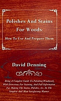 Polishes and Stains for Woods: How to Use and Prepare them - Being a Complete Guide to Polishing Woodwork, with Directions for Staining, and Full Inf (Hardcover)
