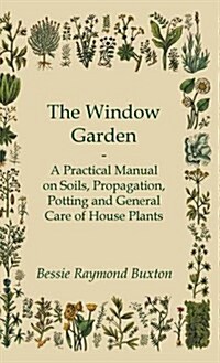 The Window Garden - A Practical Manual on Soils, Propagation, Potting and General Care of House Plants (Hardcover)