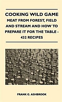 Cooking Wild Game - Meat from Forest, Field and Stream and How to Prepare It for the Table - 432 Recipes (Hardcover)