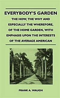 Everybodys Garden - The How, the Why and Especially the Wherefore, of the Home Garden, with Emphasis Upon the Interests of the Average American (Hardcover)