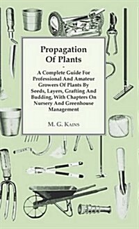 Propagation of Plants - A Complete Guide for Professional and Amateur Growers of Plants by Seeds, Layers, Grafting and Budding, with Chapters on Nurse (Hardcover)