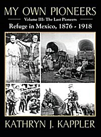 My Own Pioneers 1830-1918: Volume III, the Last Pioneers/Refuge in Mexico 1876-1918 (Hardcover)
