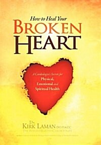 How to Heal Your Broken Heart: A Cardiologists Secrets for Physical, Emotional, and Spiritual Health (Hardcover)