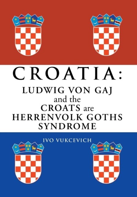 Croatia: Ludwig Von Gaj and the Croats Are Herrenvolk Goths Syndrome: Ludwig Von Gaj and the Croats Are Herrenvolk Goths Syndro (Hardcover)