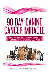 The 90 Day Canine Cancer Miracle: The 3 Easy Steps to Treating Cancer Inspired by 5 Time Nobel Peace Prize Nominee (Paperback)