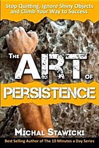 The Art of Persistence: Stop Quitting, Ignore Shiny Objects and Climb Your Way to Success (Paperback)