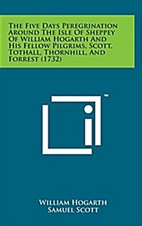 The Five Days Peregrination Around the Isle of Sheppey of William Hogarth and His Fellow Pilgrims, Scott, Tothall, Thornhill, and Forrest (1732) (Hardcover)