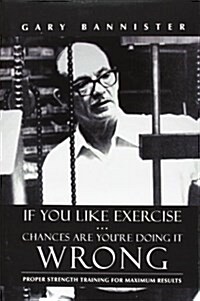 If You Like Exercise ... Chances Are Youre Doing It Wrong: Proper Strength Training for Maximum Results (Hardcover)