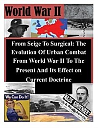 From Seige to Surgical: The Evolution of Urban Combat from World War II to the Present and Its Effect on Current Doctrine (Paperback)