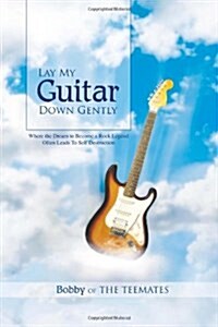 Lay My Guitar Down Gently: Where the Dream to Become a Rock Legend Often Leads to Self Destruction (Hardcover)