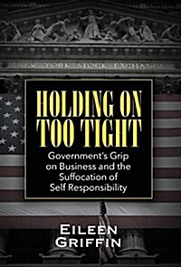 Holding on Too Tight: Governments Grip on Business and the Suffocation of Self Responsibility (Hardcover)