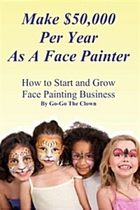 Make $50,000 Per Year as a Face Painter: How to Start and Grow a Face Painting Business (Paperback)