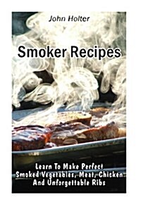 Smoker Recipes: Learn to Make Perfect Smoked Vegetables, Meat, Chicken and Unforgettable Ribs: (Spicy Smoking Meat, Smoked Chicken, Ba (Paperback)