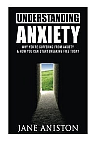 Anxiety: Understanding Anxiety: Why Youre Suffering from Anxiety & How You Can Start Breaking Free Today! (Paperback)