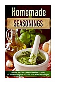 Homemade Seasonings: Discover and Learn These Top 9 Benefits of Using the Best Seasonings on Your Food to Be Healthy and Energetic (Paperback)