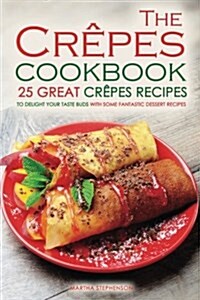 The Crepes Cookbook - 25 Great Crepes Recipes: To Delight Your Taste Buds with Some Fantastic Dessert Recipes (Paperback)
