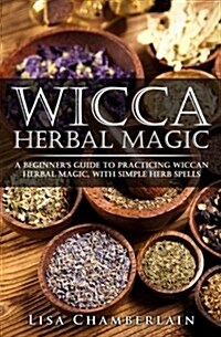 Wicca Herbal Magic: A Beginners Guide to Practicing Wiccan Herbal Magic, with Simple Herb Spells (Paperback)