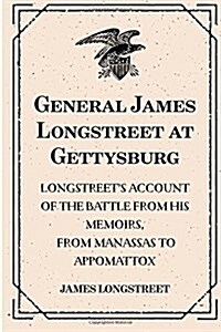 General James Longstreet at Gettysburg: Longstreets Account of the Battle from His Memoirs, from Manassas to Appomattox (Paperback)