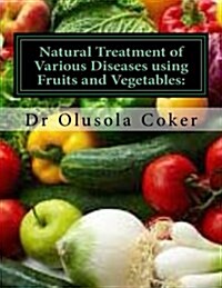 Natural Treatment of Various Diseases Using Fruits and Vegetables: Various Ways to Use Fruits and Vegetables to Cure Diseases (Paperback)