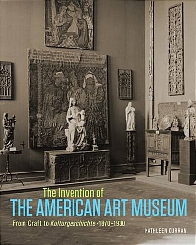 The Invention of the American Art Museum: From Craft to Kulturgeschichte, 1870-1930 (Hardcover)