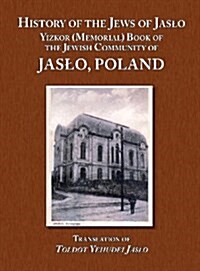 History of the Jews of Jaslo - Yizkor (Memorial) Book of the Jewish Community of Jaslo, Poland (Hardcover)